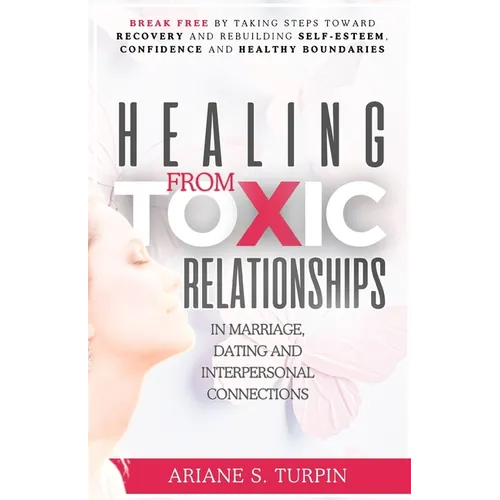 Healing from Toxic Relationships in Marriage, Dating, and Interpersonal Connections: Break Free by Taking Steps Toward Recovery and Rebuilding Self-Es