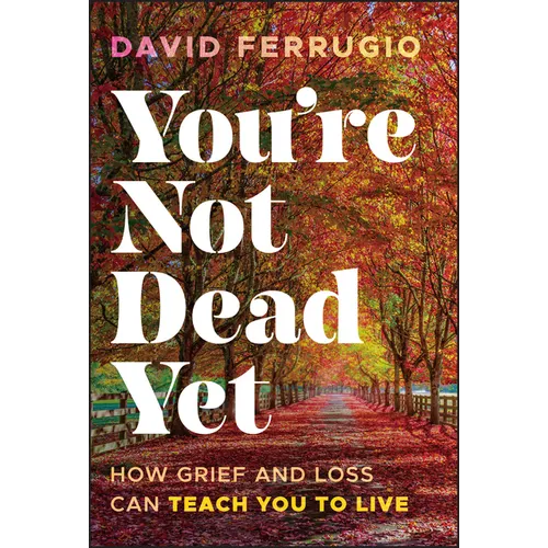 You're Not Dead Yet: How Grief and Loss Can Teach You to Live