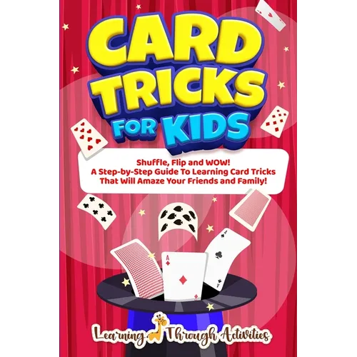 Card Tricks For Kids: Shuffle, Flip and WOW! A Step-by-Step Guide To Learning Card Tricks That Will Amaze Your Friends And Family!