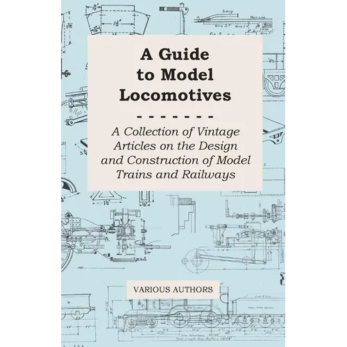 A Guide to Model Locomotives - A Collection of Vintage Articles on the Design and Construction of Model Trains and Railways - Paperback