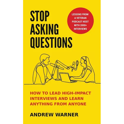 Stop Asking Questions: How to Lead High-Impact Interviews and Learn Anything from Anyone