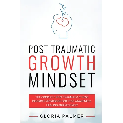 Post Traumatic Growth Mindset: The Complete Post Traumatic Stress Disorder Workbook for PTSD Awareness, Healing and Recovery: The Complete Post Trauma