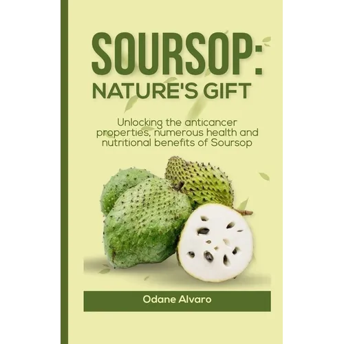 Soursop; Nature's Gift: Unlocking The Anticancer Properties, Numerous Health and Nutritional Benefits of Soursop