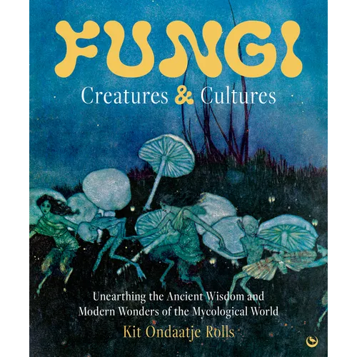 Fungi: Creatures & Cultures: Unearthing the Ancient Wisdom and Modern Wonders of the Mycological World