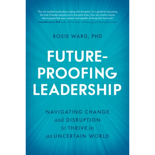 Future-Proofing Leadership: Navigating Change and Disruption to Thrive in an Uncertain World