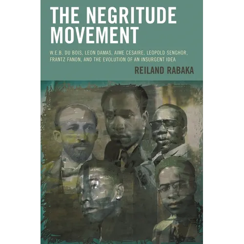 The Negritude Movement: W.E.B. Du Bois, Leon Damas, Aime Cesaire, Leopold Senghor, Frantz Fanon, and the Evolution of an Insurgent Idea