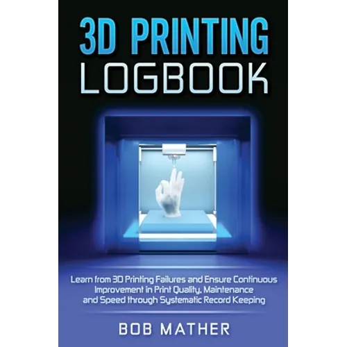 3D Printing Logbook: Learn from 3D Printing Failures and Ensure Continuous Improvement in Print Quality, Maintenance and Speed through Systematic Reco