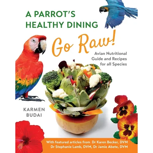 A Parrot's Healthy Dining - Go Raw!: Avian Nutritional Guide and Recipes for All Species