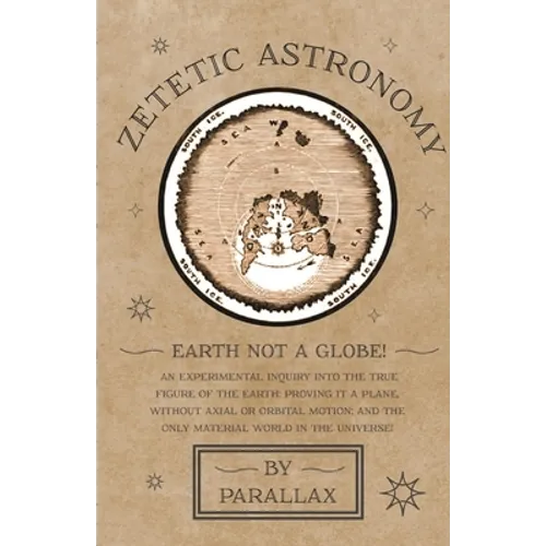 Zetetic Astronomy - Earth Not a Globe! An Experimental Inquiry into the True Figure of the Earth: Proving it a Plane, Without Axial or Orbital Motion;