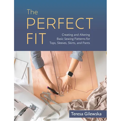 The Perfect Fit: Creating and Altering Basic Sewing Patterns for Tops, Sleeves, Skirts, and Pants