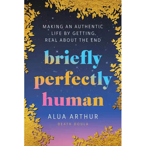 Briefly Perfectly Human: Making an Authentic Life by Getting Real about the End
