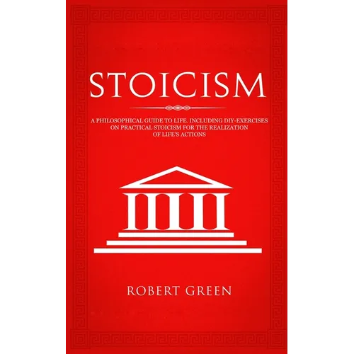 Stoicism: A Philosophical Guide to Life - Including DIY-Exercises on Practical Stoicism for the Realization of Life's Actions