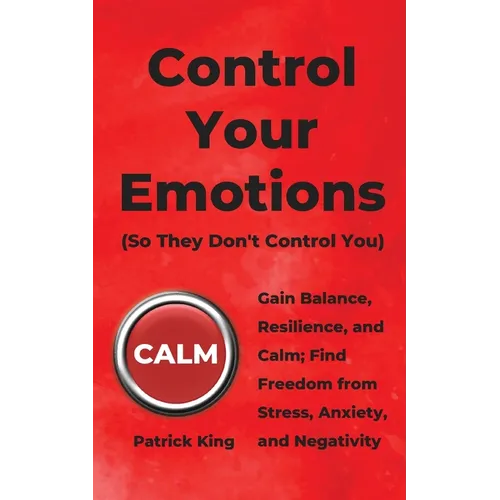 Control Your Emotions: Gain Balance, Resilience, and Calm; Find Freedom from Stress, Anxiety, and Negativity