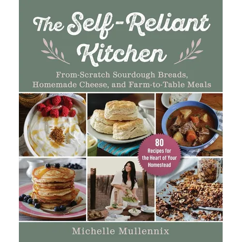 The Self-Reliant Kitchen: From-Scratch Sourdough Breads, Homemade Cheese, and Farm-To-Table Meals
