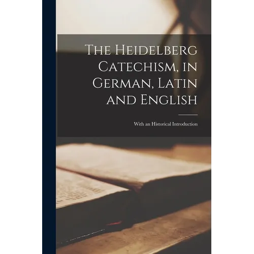 The Heidelberg Catechism, in German, Latin and English: With an Historical Introduction