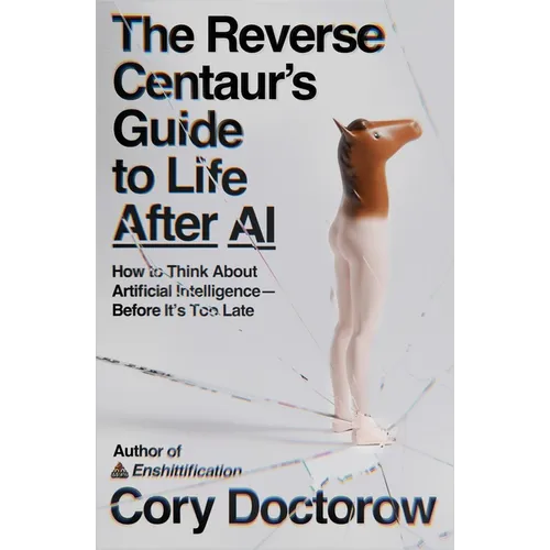 The Reverse Centaur's Guide to Life After AI: How to Think about Artificial Intelligence--Before It's Too Late