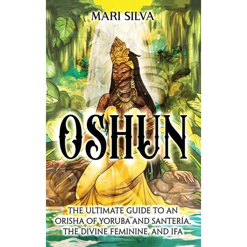 Oshun: The Ultimate Guide to an Orisha of Yoruba and Santería, the Divine Feminine, and Ifa