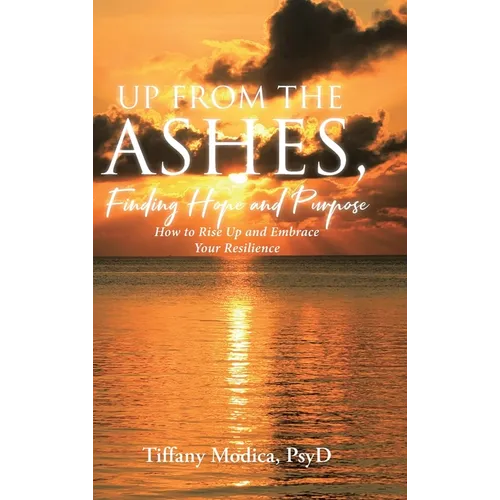 Up from the Ashes, Finding Hope and Purpose: How to Rise Up and Embrace Your Resilience