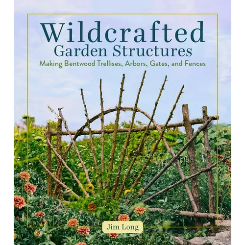 Wildcrafted Garden Structures: Making Bentwood Trellises, Arbors, Gates, and Fences
