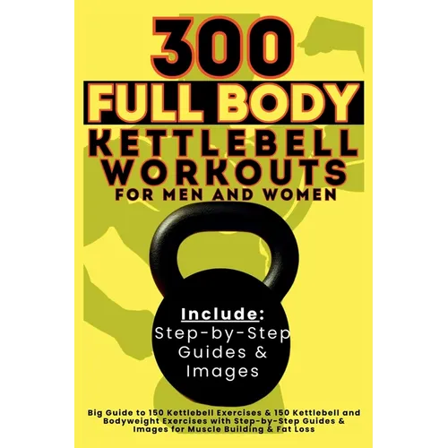 300 Full Body Kettlebell Workouts Book for Men and Women: Big Guide to 150 Kettlebell Exercises & 150 Kettlebell and Bodyweight Exercises with Step-by