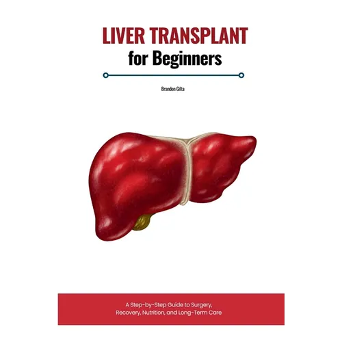 Liver Transplant for Beginners: A Step-by-Step Guide to Surgery, Recovery, Nutrition, and Long-Term Care