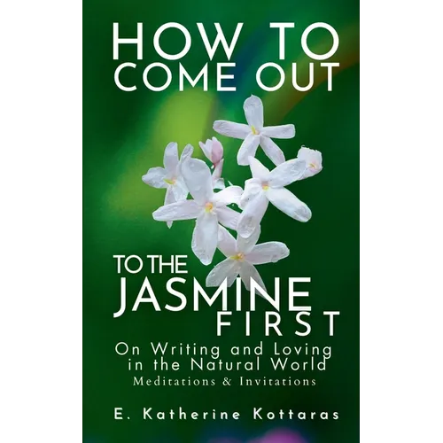 How to Come Out To the Jasmine First: On Writing and Loving in the Natural World Meditations & Invitations