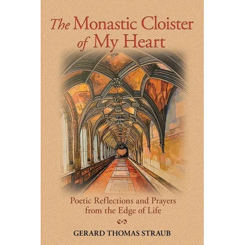 The Monastic Cloister of My Heart: Poetic Reflections and Prayers from the Edge of Life