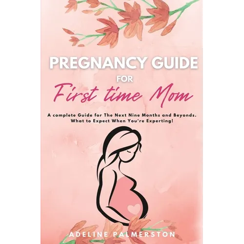 Pregnancy Guide for First Time Moms: A Complete Guide for The Next Nine Months And Beyond. What to Expect When You're Expecting
