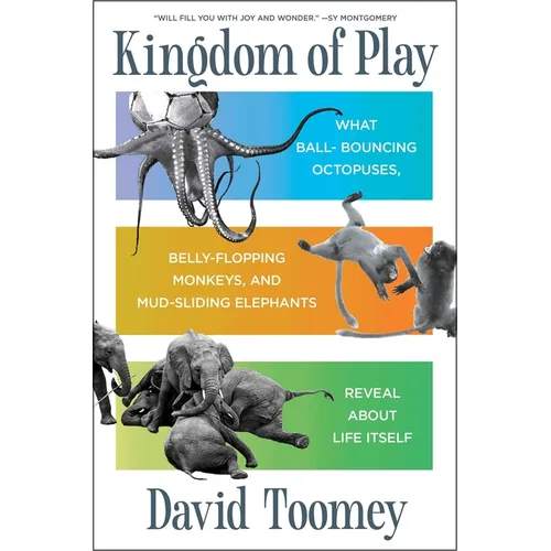 Kingdom of Play: What Ball-Bouncing Octopuses, Belly-Flopping Monkeys, and Mud-Sliding Elephants Reveal about Life Itself