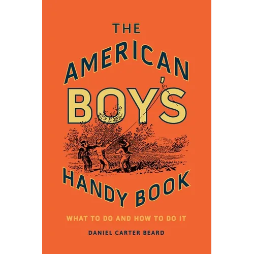 The American Boy's Handy Book: What to Do and How to Do It