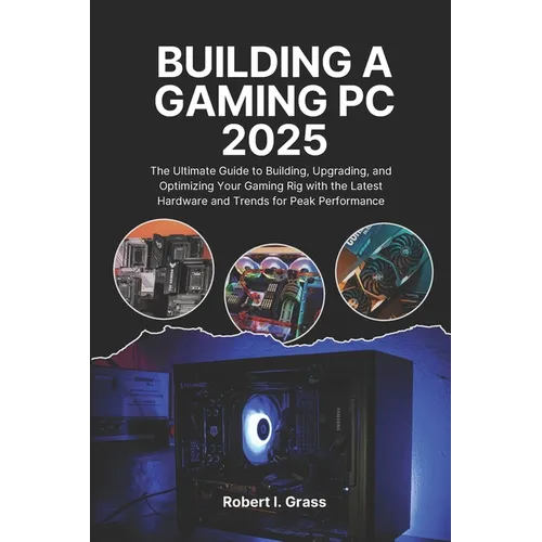 Building A Gaming Pc 2025: The Ultimate Guide to Building, Upgrading, and Optimizing Your Gaming Rig with the Latest Hardware and Trends for Peak Perf