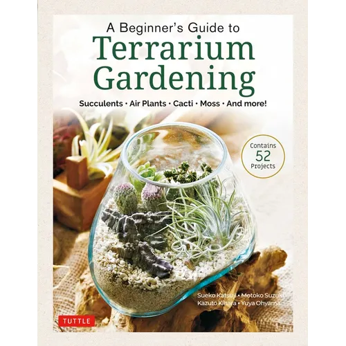 A Beginner's Guide to Terrarium Gardening: Succulents, Air Plants, Cacti, Moss and More! (Contains 52 Projects)