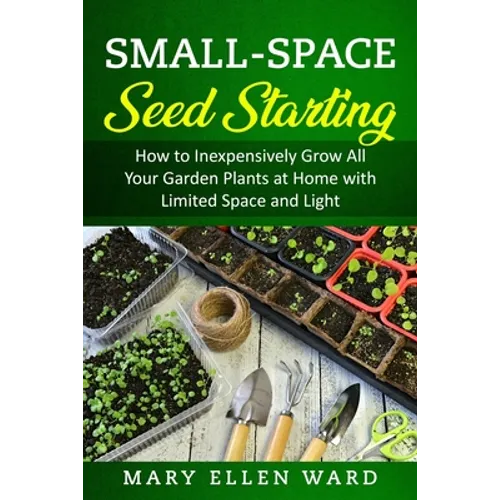Small-Space Seed Starting: How to Inexpensively Grow All Your Garden Plants at Home with Limited Space and Light