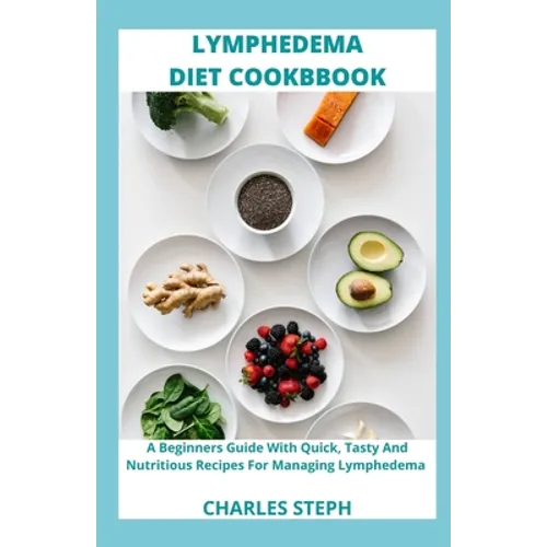 Lymphedema Diet and Cookbook: A Beginners Guide With Quick, Tasty And Nutritious Recipes For Managing Lymphedema