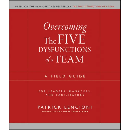 Overcoming the Five Dysfunctions of a Team: A Field Guide for Leaders, Managers, and Facilitators