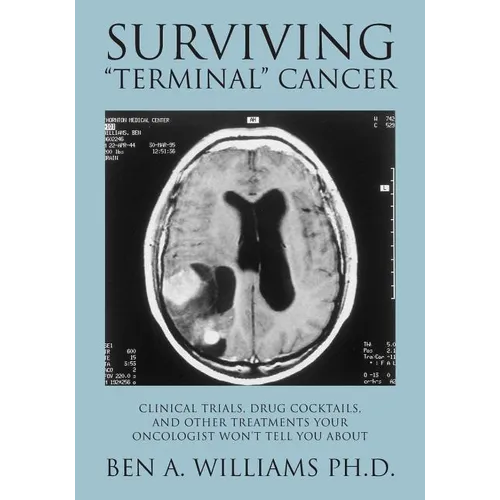 Surviving Terminal Cancer: Clinical Trials, Drug Cocktails, and Other Treatments Your Oncologist Won't Tell You About