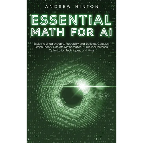 Essential Math for AI: Exploring Linear Algebra, Probability and Statistics, Calculus, Graph Theory, Discrete Mathematics, Numerical Methods, Optimiza