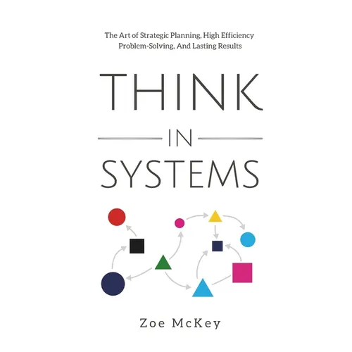 Think in Systems: The Art of Strategic Planning, Effective Problem Solving, And Lasting Results
