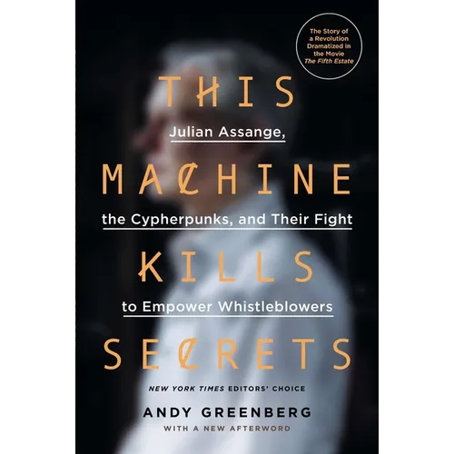 This Machine Kills Secrets: Julian Assange, the Cypherpunks, and Their Fight to Empower Whistleblowers