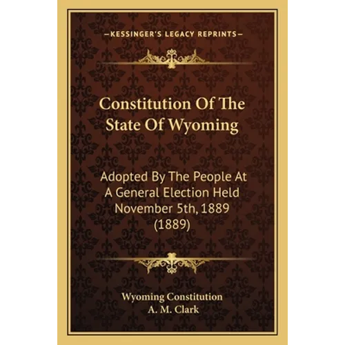 Constitution Of The State Of Wyoming: Adopted By The People At A General Election Held November 5th, 1889 (1889)
