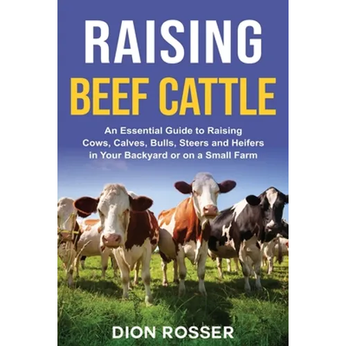Raising Beef Cattle: An Essential Guide to Raising Cows, Calves, Bulls, Steers and Heifers in Your Backyard or on a Small Farm