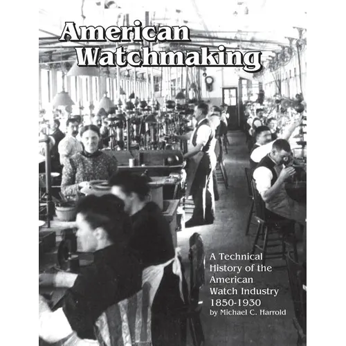 American Watchmaking: A Technical History of the American Watch Industry, 1850-1930