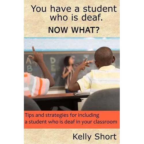 You Have a Student Who Is Deaf. Now What?: Tips and Strategies For Including a Student Who Is Deaf in Your Classroom