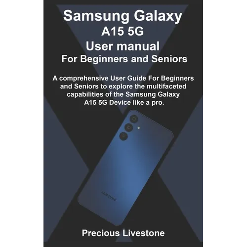 Samsung Galaxy A15 5G User manual For Beginners and Seniors: A comprehensive User Guide For Beginners and Seniors to explore the multifaceted capabili