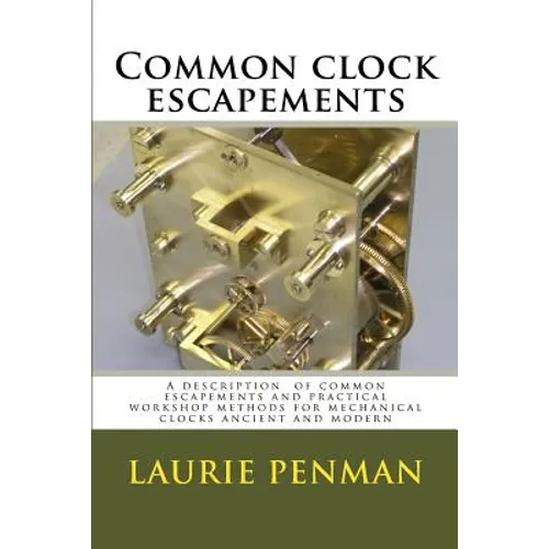 Common clock escapements: A description of common escapements and practical workshop methods for mechanical clocks ancient and modern