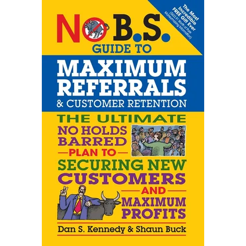 No B.S. Guide to Maximum Referrals and Customer Retention: The Ultimate No Holds Barred Plan to Securing New Customers and Maximum Profits