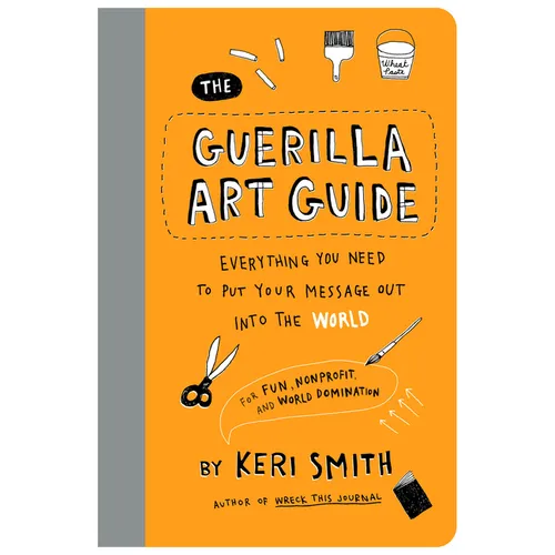 The Guerilla Art Guide: Everything You Need to Put Your Message Out Into the World--For Fun, Nonprofit, and World Domination