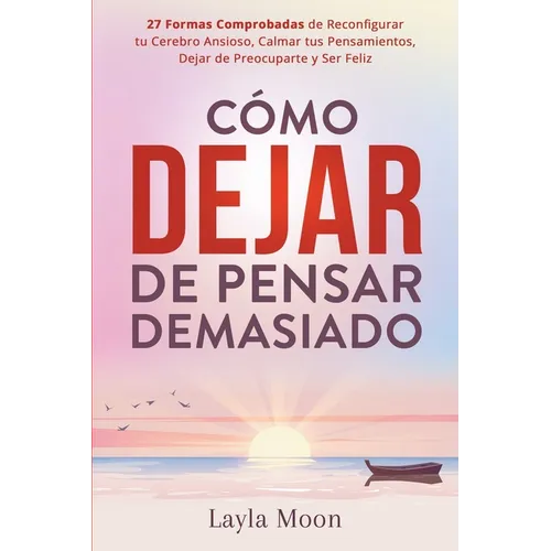 Cómo Dejar de Pensar Demasiado: 27 Formas Comprobadas de Reconfigurar tu Cerebro Ansioso, Calmar tus Pensamientos, Dejar de Preocuparte y Ser Feliz