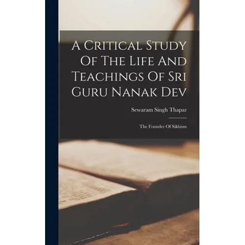 A Critical Study Of The Life And Teachings Of Sri Guru Nanak Dev: The Founder Of Sikhism