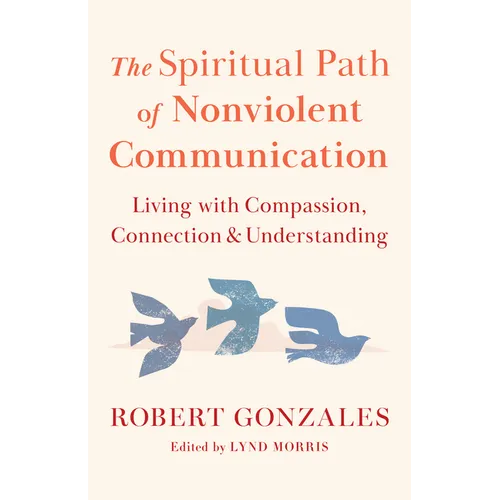 The Spiritual Path of Nonviolent Communication: Living with Compassion, Connection, and Understanding